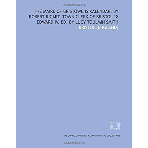 The Maire Of Bristowe Is Kalendar, By Robert Ricart, Town Clerk Of Bristol 18 Edward Iv. Ed. By Lucy Toulmin Smith