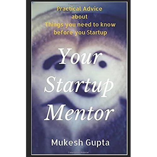 Your Startup Mentor: Practical Advice About Things You Need To Know Before You Startup