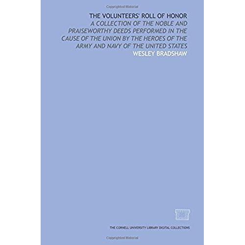 The Volunteers' Roll Of Honor: A Collection Of The Noble And Praiseworthy Deeds Performed In The Cause Of The Union By The Heroes Of The Army And Navy Of The United States