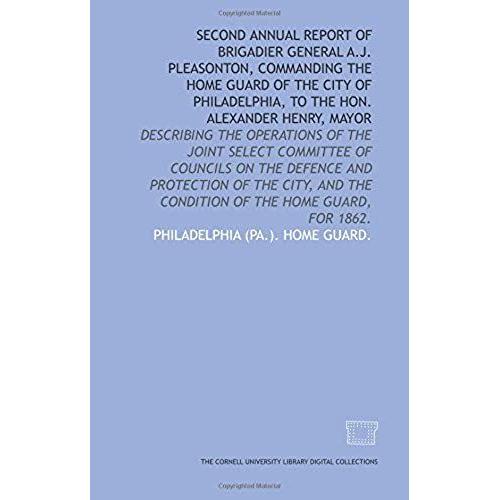 Second Annual Report Of Brigadier General A.J. Pleasonton, Commanding The Home Guard Of The City Of Philadelphia, To The Hon. Alexander Henry, Mayor: ... The Condition Of The Home Guard, For 1862.