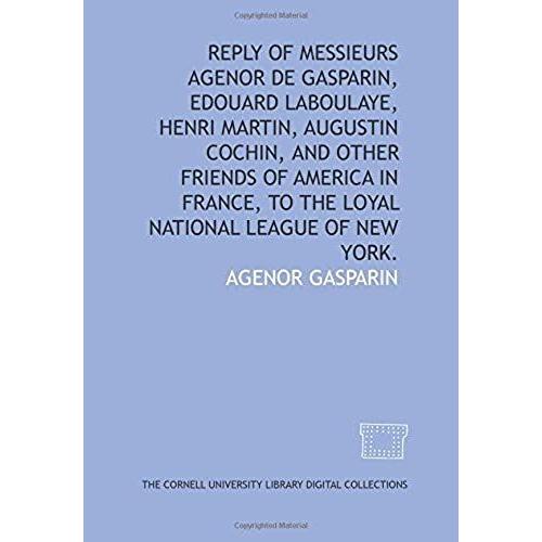 Reply Of Messieurs Agenor De Gasparin, Edouard Laboulaye, Henri Martin, Augustin Cochin, And Other Friends Of America In France, To The Loyal National League Of New York.