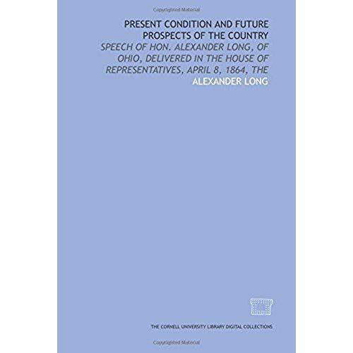 Present Condition And Future Prospects Of The Country: Speech Of Hon. Alexander Long, Of Ohio, Delivered In The House Of Representatives, April 8, 1864, The