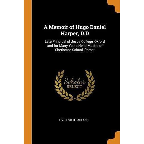 A Memoir Of Hugo Daniel Harper, D.D: Late Principal Of Jesus College, Oxford And For Many Years Head-Master Of Sherborne School, Dorset