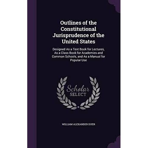 Outlines Of The Constitutional Jurisprudence Of The United States: Designed As A Text Book For Lectures, As A Class Book For Academies And Common Schools, And As A Manual For Popular Use