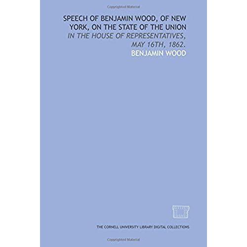 Speech Of Benjamin Wood, Of New York, On The State Of The Union: In The House Of Representatives, May 16th, 1862.