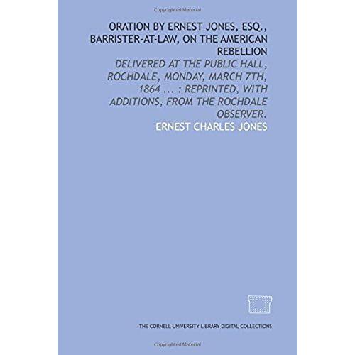 Oration By Ernest Jones, Esq., Barrister-At-Law, On The American Rebellion: Delivered At The Public Hall, Rochdale, Monday, March 7th, 1864 ... : Reprinted, With Additions, From The Rochdale Observer.