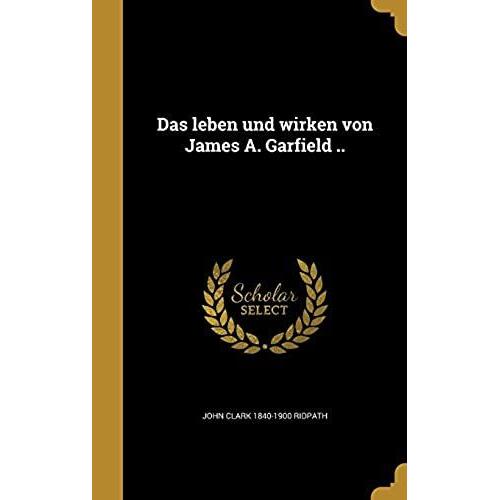 Das Leben Und Wirken Von James A. Garfield ..