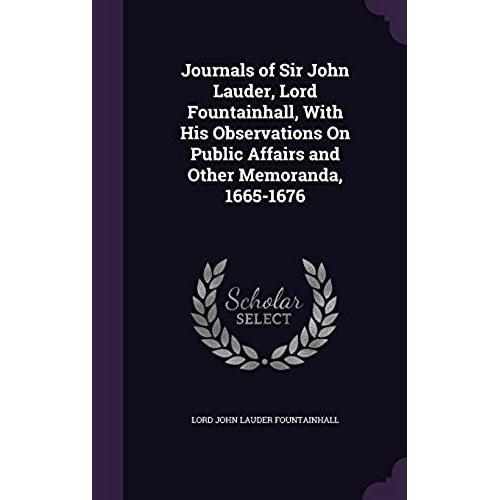 Journals Of Sir John Lauder, Lord Fountainhall, With His Observations On Public Affairs And Other Memoranda, 1665-1676