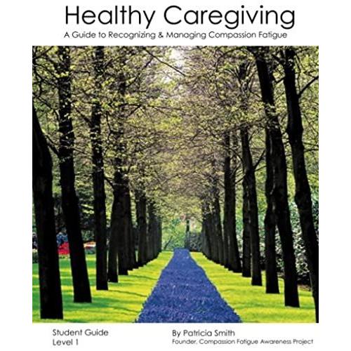 Healthy Caregiving: A Guide To Recognizing And Managing Compassion Fatigue - Student Guide Level 1