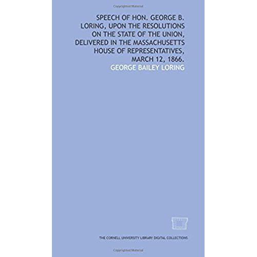 Speech Of Hon. George B. Loring, Upon The Resolutions On The State Of The Union, Delivered In The Massachusetts House Of Representatives, March 12, 1866.