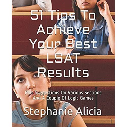 51 Tips To Achieve Your Best Lsat Results: Plus Suggestions On Various Sections And A Couple Of Logic Games