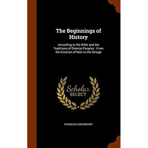 The Beginnings Of History According To The Bible And The Traditions Of Oriental Peoples: From The Creation Of Man To The Deluge