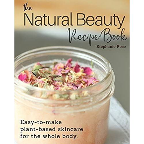 The Natural Beauty Recipe Book: Easy-To-Make Plant-Based Skincare For The Whole Body.