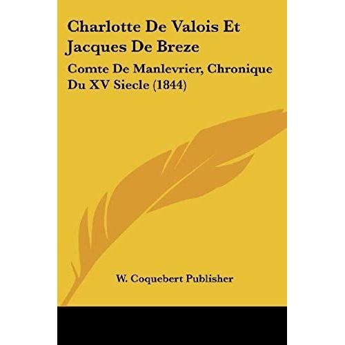 Charlotte De Valois Et Jacques De Breze: Comte De Manlevrier, Chronique Du Xv Siecle (1844)