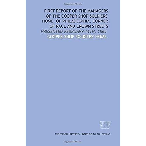 First Report Of The Managers Of The Cooper Shop Soldiers' Home, Of Philadelphia, Corner Of Race And Crown Streets: Presented February 14th, 1865.