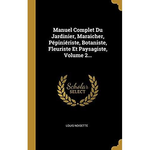 Manuel Complet Du Jardinier, Maraicher, P Pini Riste, Botaniste, Fleuriste Et Paysagiste, Volume 2...