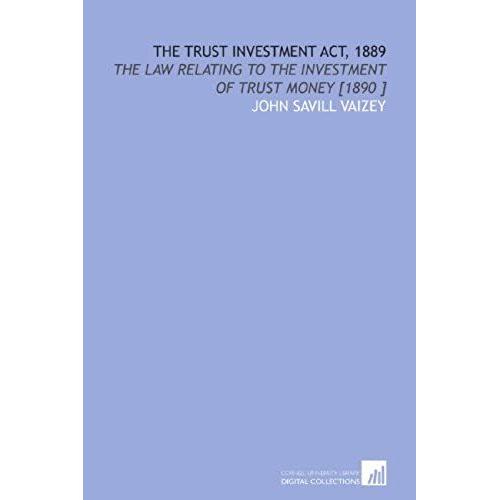 The Trust Investment Act, 1889: The Law Relating To The Investment Of Trust Money [1890 ]