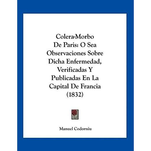 Colera-Morbo De Paris: O Sea Observaciones Sobre Dicha Enfermedad, Verificadas Y Publicadas En La Capital De Francia (1832)