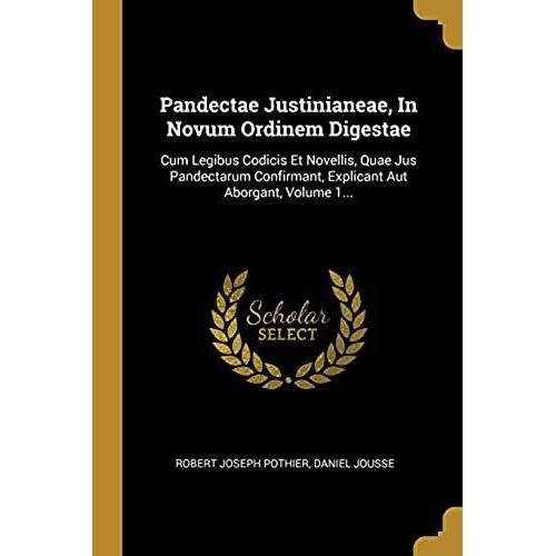 Pandectae Justinianeae, In Novum Ordinem Digestae: Cum Legibus Codicis Et Novellis, Quae Jus Pandectarum Confirmant, Explicant Aut Aborgant, Volume 1.