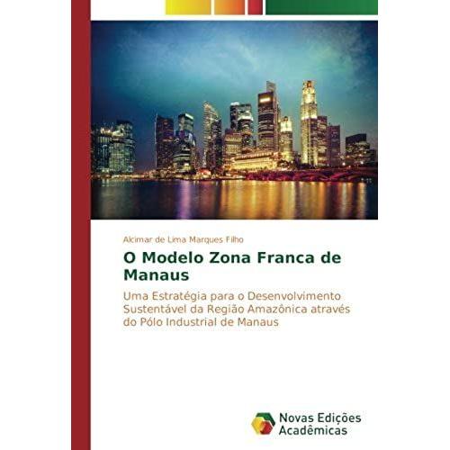 O Modelo Zona Franca De Manaus: Uma Estratégia Para O Desenvolvimento Sustentável Da Região Amazônica Através Do Pólo Industrial De Manaus (Portuguese Edition)