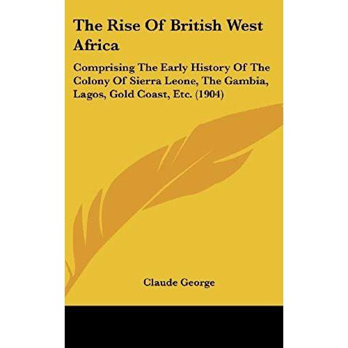 The Rise Of British West Africa: Comprising The Early History Of The Colony Of Sierra Leone, The Gambia, Lagos, Gold Coast, Etc. (1904)