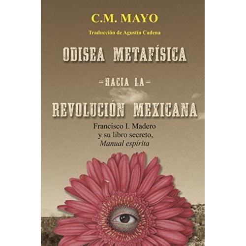 Odisea Metafísica Hacia La Revolución Mexicana: Francisco I. Madero Y Su Libro Secreto, Manual Espírita