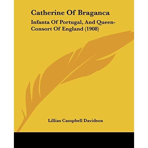 Catherine Of Braganca: Infanta Of Portugal, And Queen-Consort Of England (1908)