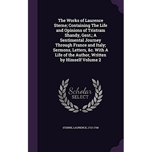 The Works Of Laurence Sterne; Containing The Life And Opinions Of Tristram Shandy, Gent.; A Sentimental Journey Through France And Italy; Sermons, Letters, &c. With A Life Of The Author, Written By Himself Volume 2