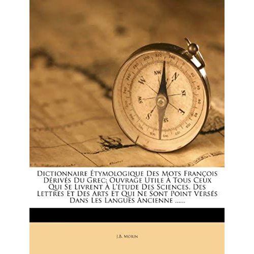 Dictionnaire Étymologique Des Mots François Dérivés Du Grec: Ouvrage Utile À Tous Ceux Qui Se Livrent À L'étude Des Sciences, Des Lettres Et Des Arts ... Point Versés Dans Les Langues Ancienne ......
