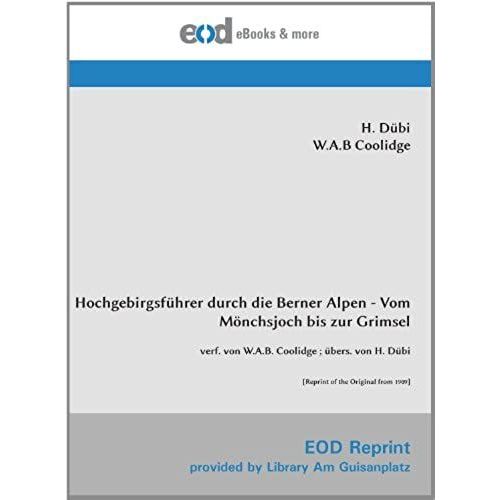 Hochgebirgsführer Durch Die Berner Alpen - Vom Mönchsjoch Bis Zur Grimsel: Verf. Von W.A.B. Coolidge ; Übers. Von H. Dübi [Reprint Of The Original From 1909] (German Edition)