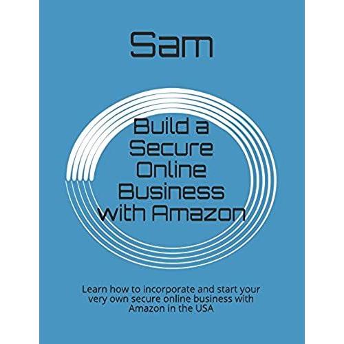 Build A Secure Online Business With Amazon: Learn How To Incorporate And Start Your Very Own Secure Online Business With Amazon In The Usa (Beginners Ultimate Guide)
