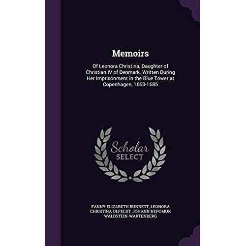 Memoirs: Of Leonora Christina, Daughter Of Christian Iv Of Denmark. Written During Her Imprisonment In The Blue Tower At Copenhagen, 1663-1685