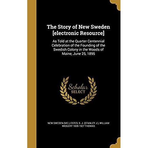 The Story Of New Sweden [Electronic Resource]: As Told At The Quarter Centennial Celebration Of The Founding Of The Swedish Colony In The Woods Of Maine, June 25, 1895