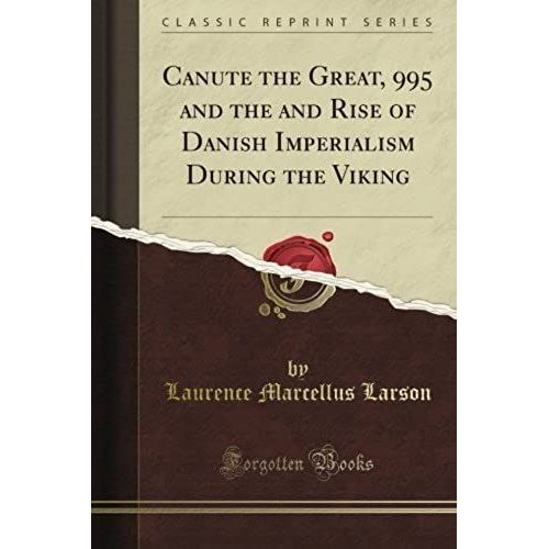 Canute The Great, 995 And The And Rise Of Danish Imperialism During The Viking (Classic Reprint)
