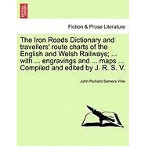 The Iron Roads Dictionary And Travellers' Route Charts Of The English And Welsh Railways; ... With ... Engravings And ... Maps ... Compiled And Edited By J. R. S. V.