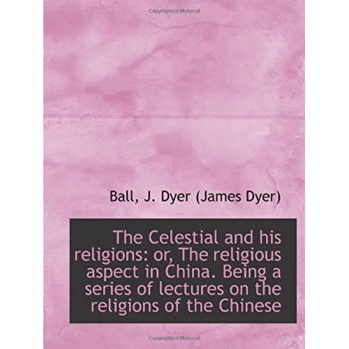 The Celestial And His Religions: Or, The Religious Aspect In China. Being A Series Of Lectures On Th