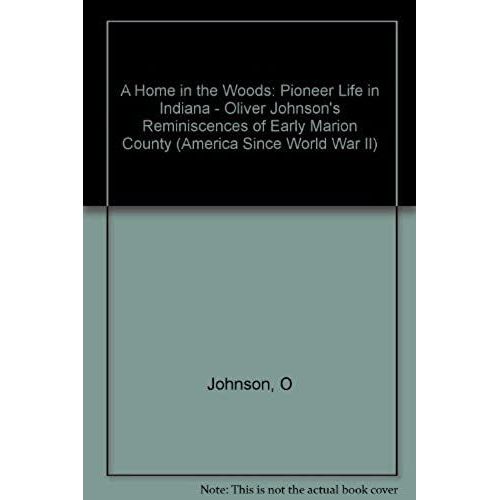 A Home In The Woods: Pioneer Life In Indiana: Oliver Johnson's Reminiscences Of Early Marion County (America Since World)