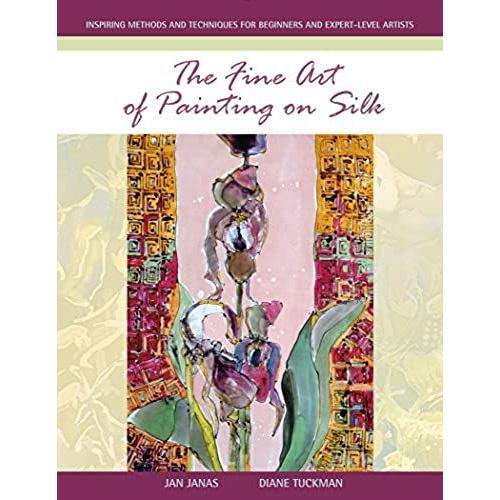 The Fine Art Of Painting On Silk: Inspiring Methods And Techniques For Beginners And Expert-Level Artists