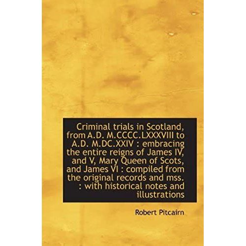 Criminal Trials In Scotland, From A.D. M.Cccc.Lxxxviii To A.D. M.Dc.Xxiv : Embracing The Entire Reig