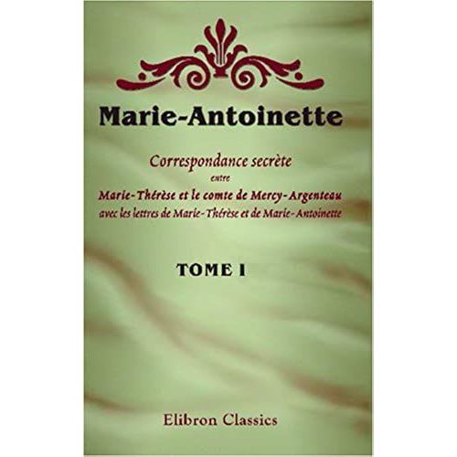 Marie-Antoinette. Correspondance Secrète Entre Marie-Thérèse Et Le Comte De Mercy-Argenteau, Avec Les Lettres De Marie-Thérèse Et De Marie-Antoinette: ... Et M. A. Geffroy. Tome 1 (French Edition)