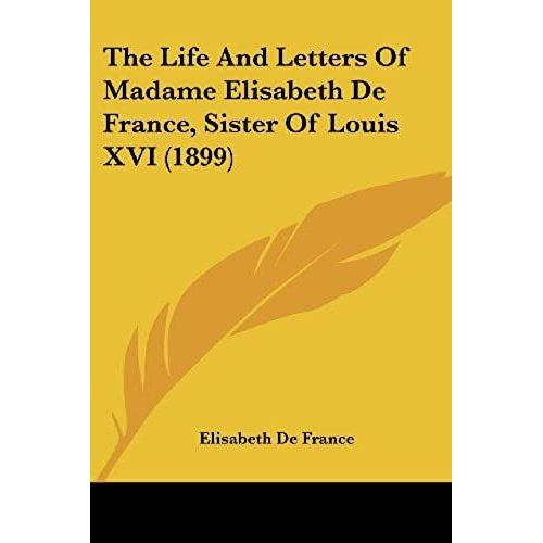 The Life And Letters Of Madame Elisabeth De France, Sister Of Louis Xvi (1899)