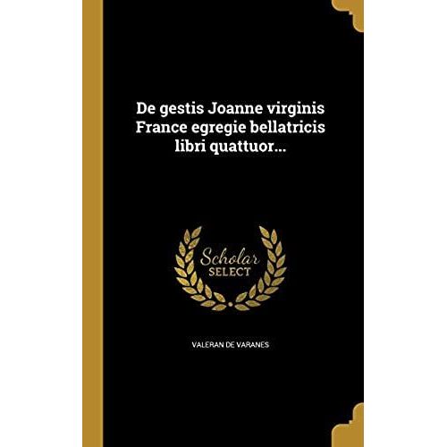 De Gestis Joanne Virginis France Egregie Bellatricis Libri Quattuor...