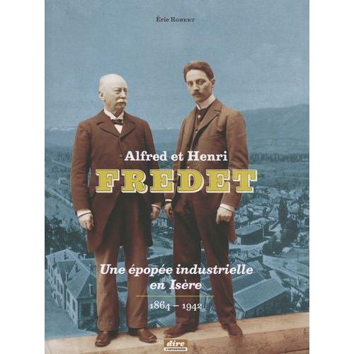 Alfred Et Henri Fredet - Une Épopée Industrielle En Isère (1864-1942)