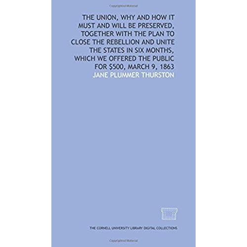 The Union, Why And How It Must And Will Be Preserved, Together With The Plan To Close The Rebellion And Unite The States In Six Months, Which We Offered The Public For $500, March 9, 1863