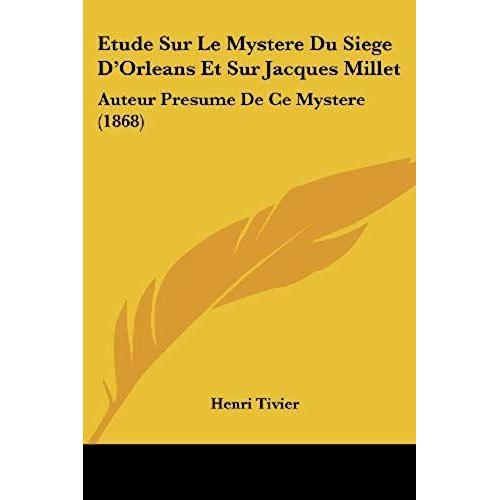 Etude Sur Le Mystere Du Siege D'orleans Et Sur Jacques Millet: Auteur Presume De Ce Mystere (1868)