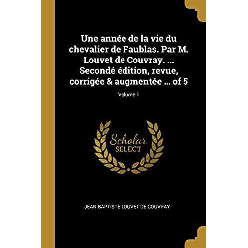 Une Année De La Vie Du Chevalier De Faublas. Par M. Louvet De Couvray. ... Secondé Édition, Revue, Corrigée & Augmentée ... Of 5; Volume 1