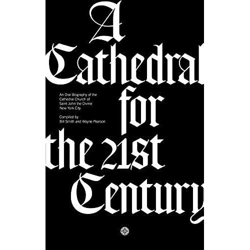 A Cathedral For The 21st Century: An Oral Biography Of The Cathedral Church Of Saint John The Divine, New York