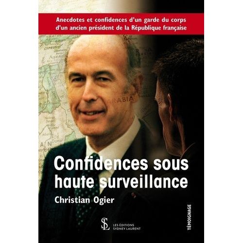Confidences Sous Haute Surveillance - Anecdotes Et Confidences D?Un Garde Du Corps D?Un Ancien Président De La République Française