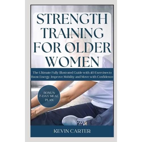 Strength Training For Older Women: The Ultimate Fully Illustrated Guide With 40 Exercises To Boost Energy, Improve Mobility And Move With Confidence