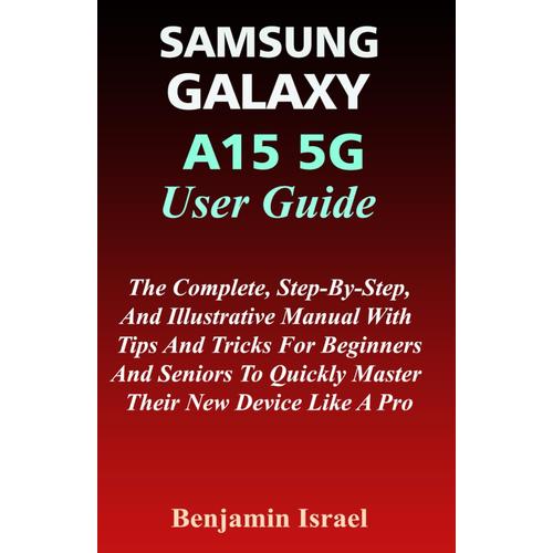 Samsung Galaxy A15 5g User Guide: The Complete, Step-By-Step, And Illustrative Manual With Tips And Tricks For Beginners And Seniors To Quickly ... And Manual For Newbies And Advanced Users)